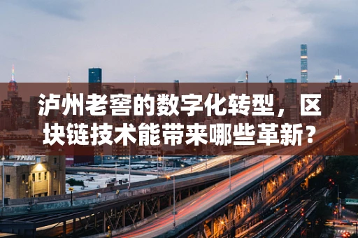 泸州老窖的数字化转型，区块链技术能带来哪些革新？