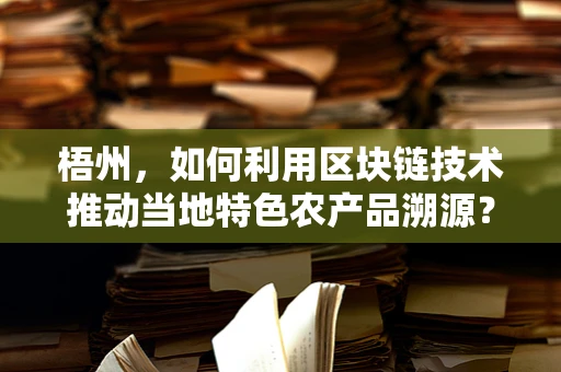 梧州，如何利用区块链技术推动当地特色农产品溯源？