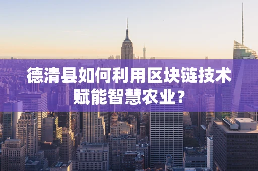 德清县如何利用区块链技术赋能智慧农业？