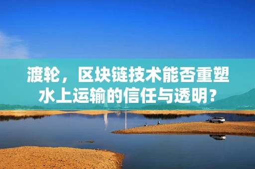 渡轮，区块链技术能否重塑水上运输的信任与透明？