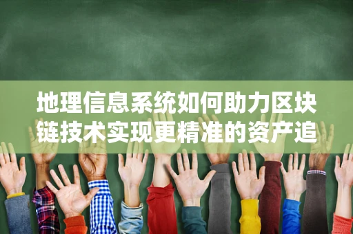 地理信息系统如何助力区块链技术实现更精准的资产追踪？