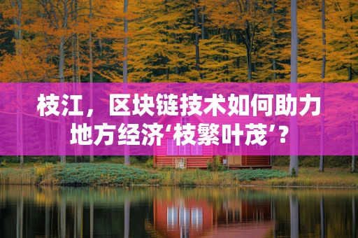 枝江，区块链技术如何助力地方经济‘枝繁叶茂’？