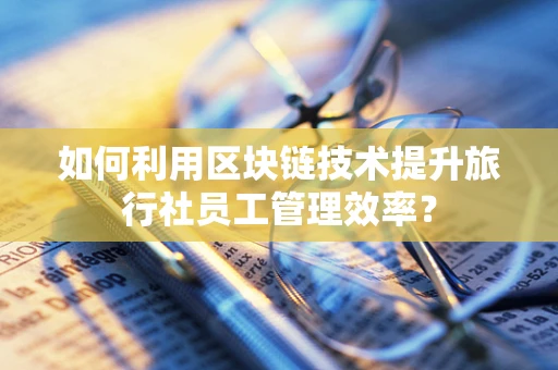 如何利用区块链技术提升旅行社员工管理效率？