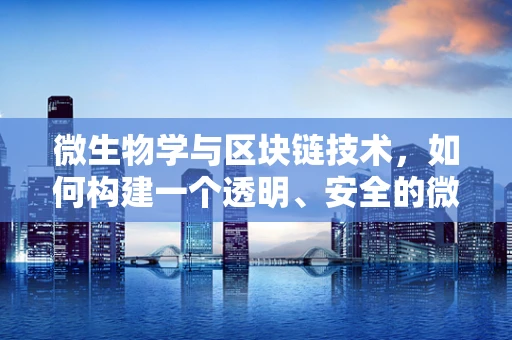 微生物学与区块链技术，如何构建一个透明、安全的微生物数据共享平台？