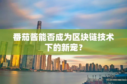 番茄酱能否成为区块链技术下的新宠？