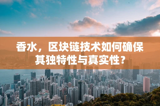 香水，区块链技术如何确保其独特性与真实性？