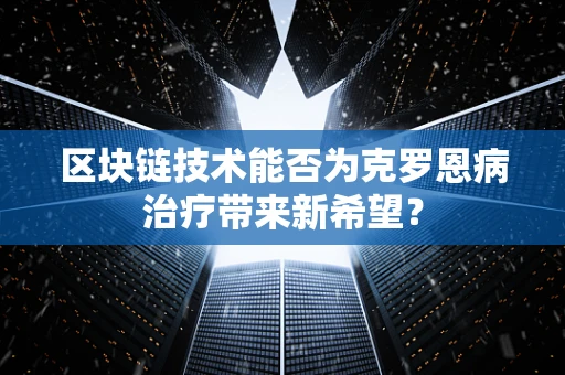 区块链技术能否为克罗恩病治疗带来新希望？