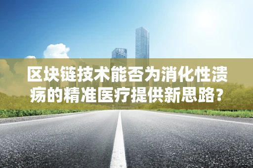 区块链技术能否为消化性溃疡的精准医疗提供新思路？