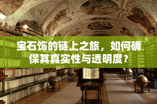 宝石饰的链上之旅，如何确保其真实性与透明度？