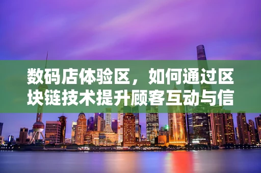 数码店体验区，如何通过区块链技术提升顾客互动与信任？