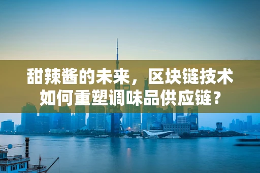 甜辣酱的未来，区块链技术如何重塑调味品供应链？