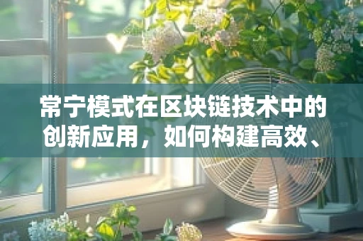 常宁模式在区块链技术中的创新应用，如何构建高效、透明的供应链管理？