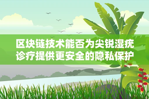 区块链技术能否为尖锐湿疣诊疗提供更安全的隐私保护？