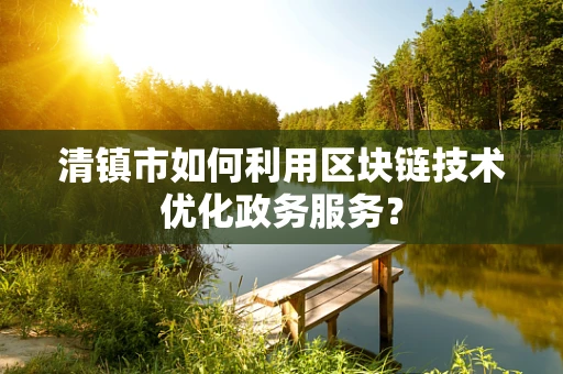 清镇市如何利用区块链技术优化政务服务？