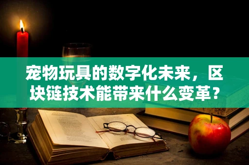 宠物玩具的数字化未来，区块链技术能带来什么变革？