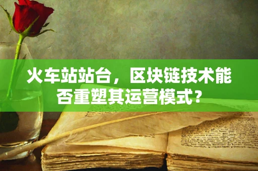 火车站站台，区块链技术能否重塑其运营模式？