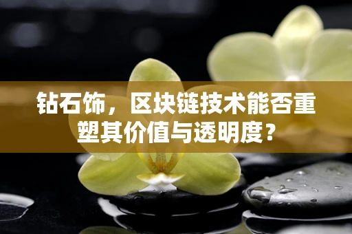 钻石饰，区块链技术能否重塑其价值与透明度？