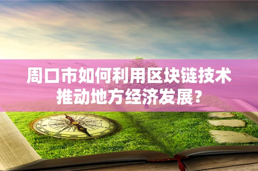 周口市如何利用区块链技术推动地方经济发展？