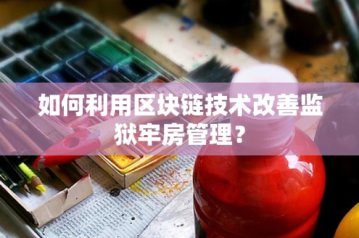 如何利用区块链技术改善监狱牢房管理？