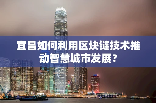 宜昌如何利用区块链技术推动智慧城市发展？