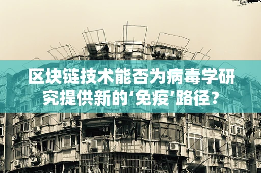 区块链技术能否为病毒学研究提供新的‘免疫’路径？