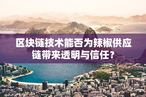 区块链技术能否为辣椒供应链带来透明与信任？