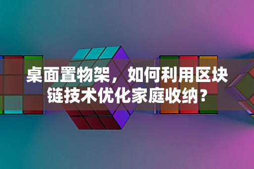桌面置物架，如何利用区块链技术优化家庭收纳？