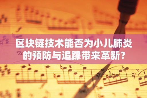 区块链技术能否为小儿肺炎的预防与追踪带来革新？