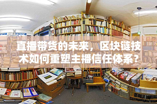 直播带货的未来，区块链技术如何重塑主播信任体系？