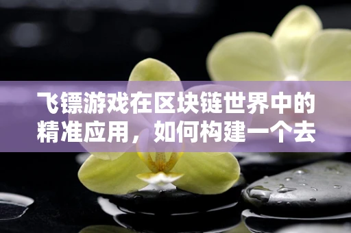 飞镖游戏在区块链世界中的精准应用，如何构建一个去中心化的飞镖锦标赛平台？