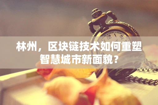 林州，区块链技术如何重塑智慧城市新面貌？