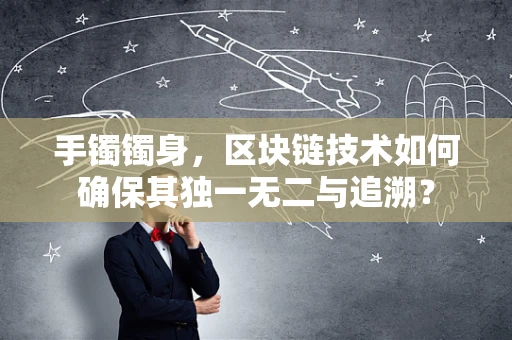 手镯镯身，区块链技术如何确保其独一无二与追溯？