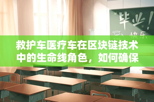 救护车医疗车在区块链技术中的生命线角色，如何确保数据安全与透明？