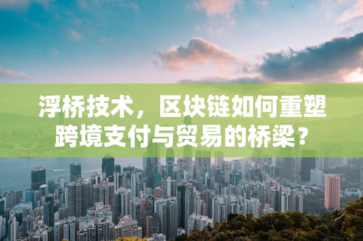 浮桥技术，区块链如何重塑跨境支付与贸易的桥梁？