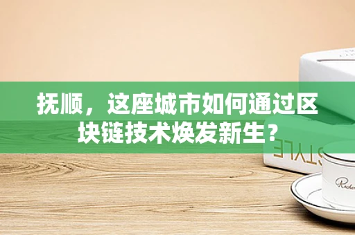 抚顺，这座城市如何通过区块链技术焕发新生？