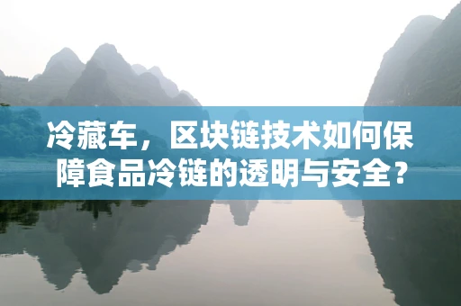 冷藏车，区块链技术如何保障食品冷链的透明与安全？