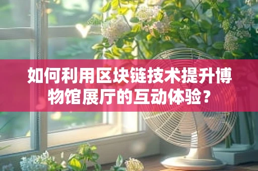 如何利用区块链技术提升博物馆展厅的互动体验？
