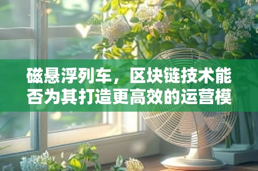 磁悬浮列车，区块链技术能否为其打造更高效的运营模式？