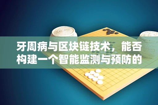 牙周病与区块链技术，能否构建一个智能监测与预防的新纪元？
