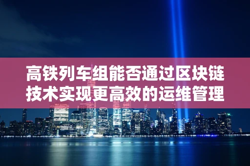 高铁列车组能否通过区块链技术实现更高效的运维管理？