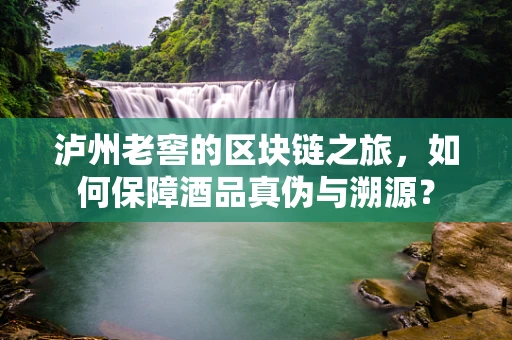 泸州老窖的区块链之旅，如何保障酒品真伪与溯源？