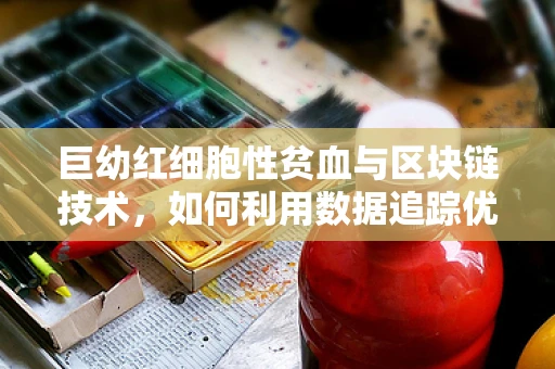 巨幼红细胞性贫血与区块链技术，如何利用数据追踪优化治疗路径？