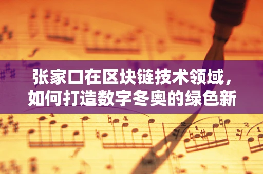 张家口在区块链技术领域，如何打造数字冬奥的绿色新篇章？