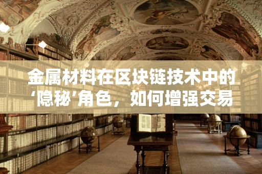金属材料在区块链技术中的‘隐秘’角色，如何增强交易安全与透明度？