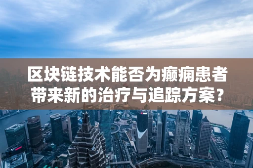区块链技术能否为癫痫患者带来新的治疗与追踪方案？