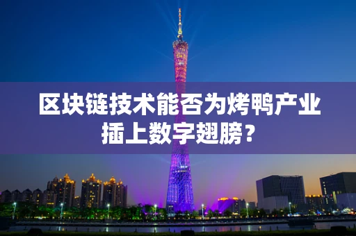 区块链技术能否为烤鸭产业插上数字翅膀？