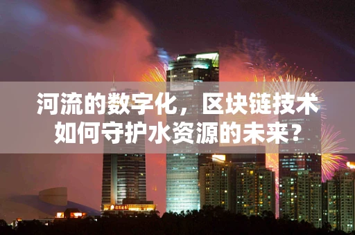 河流的数字化，区块链技术如何守护水资源的未来？