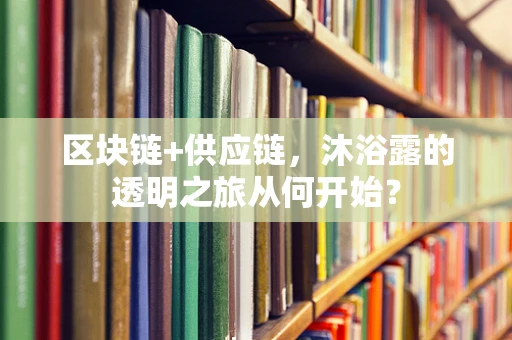 区块链+供应链，沐浴露的透明之旅从何开始？