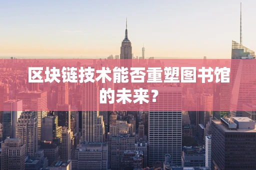 区块链技术能否重塑图书馆的未来？