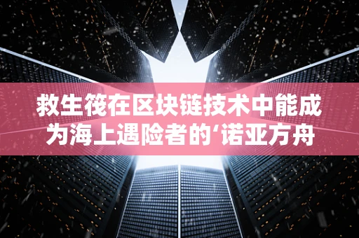 救生筏在区块链技术中能成为海上遇险者的‘诺亚方舟’吗？